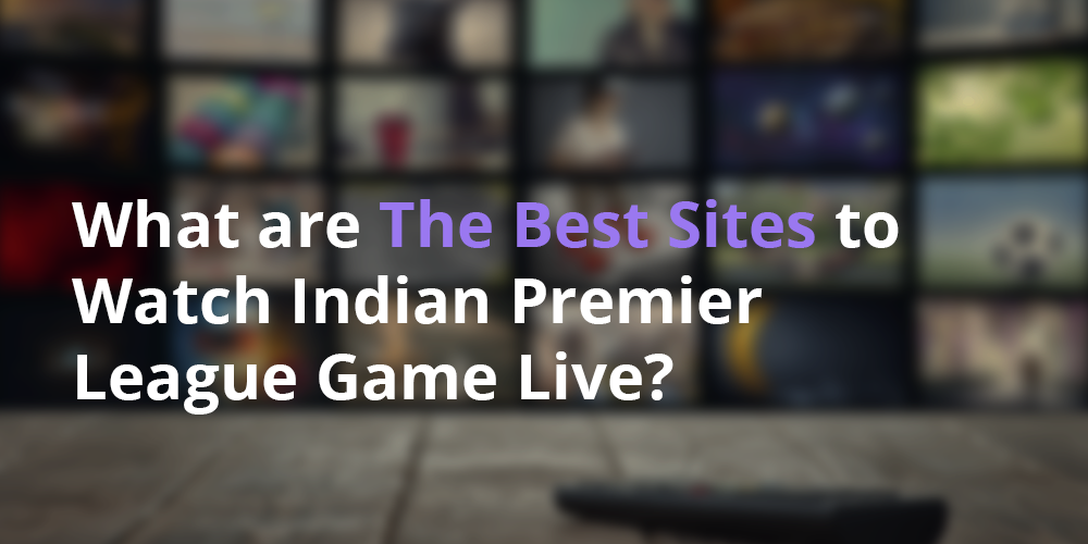 What are The Best Sites to Watch Indian Premier League Game Live